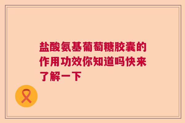 盐酸氨基葡萄糖胶囊的作用功效你知道吗快来了解一下