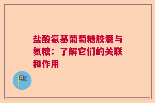盐酸氨基葡萄糖胶囊与氨糖：了解它们的关联和作用