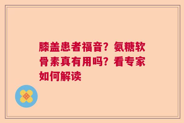 膝盖患者福音？氨糖软骨素真有用吗？看专家如何解读