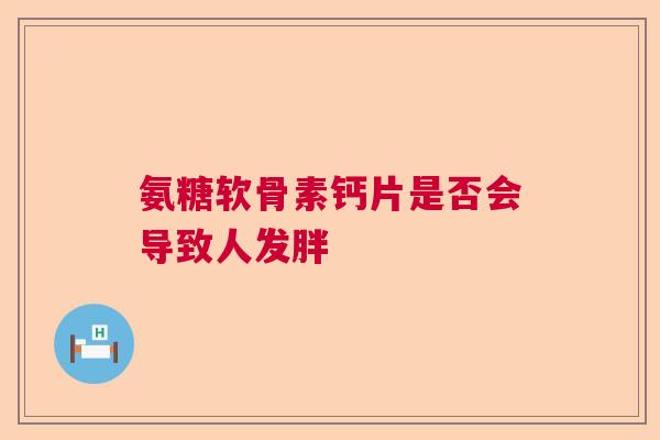 氨糖软骨素钙片是否会导致人发胖