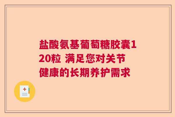 盐酸氨基葡萄糖胶囊120粒 满足您对关节健康的长期养护需求