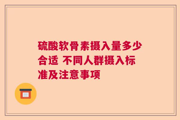 硫酸软骨素摄入量多少合适 不同人群摄入标准及注意事项
