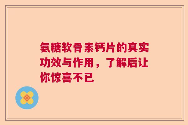 氨糖软骨素钙片的真实功效与作用，了解后让你惊喜不已