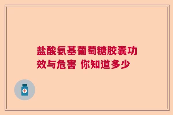 盐酸氨基葡萄糖胶囊功效与危害 你知道多少