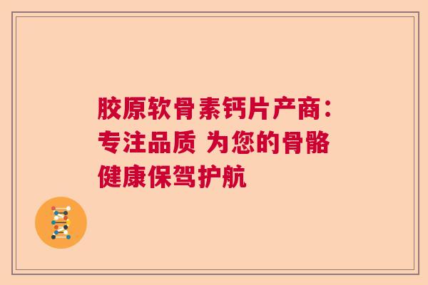胶原软骨素钙片产商：专注品质 为您的骨骼健康保驾护航