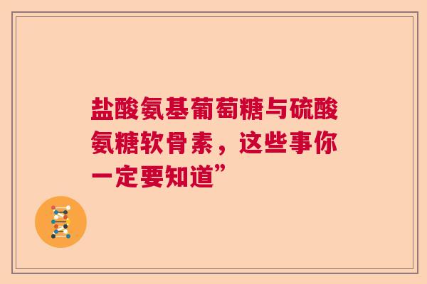 盐酸氨基葡萄糖与硫酸氨糖软骨素，这些事你一定要知道”
