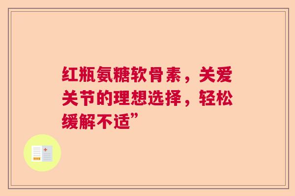 红瓶氨糖软骨素，关爱关节的理想选择，轻松缓解不适”