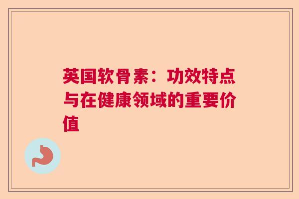 英国软骨素：功效特点与在健康领域的重要价值
