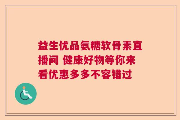 益生优品氨糖软骨素直播间 健康好物等你来看优惠多多不容错过