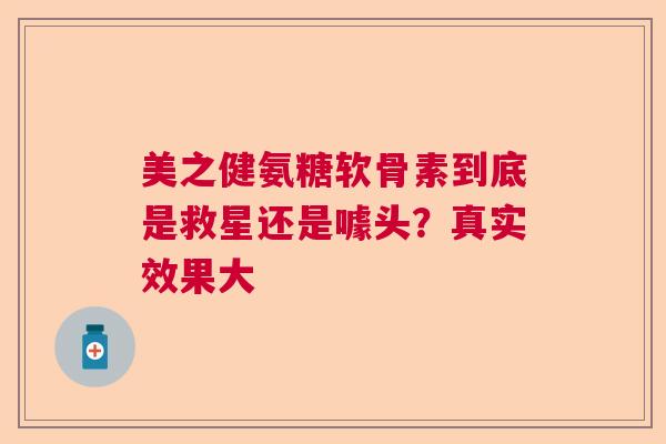 美之健氨糖软骨素到底是救星还是噱头？真实效果大