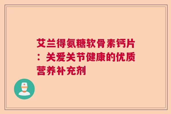 艾兰得氨糖软骨素钙片：关爱关节健康的优质营养补充剂