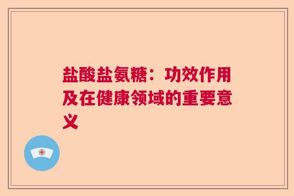 盐酸盐氨糖：功效作用及在健康领域的重要意义