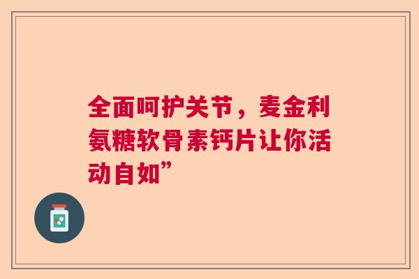 全面呵护关节，麦金利氨糖软骨素钙片让你活动自如”