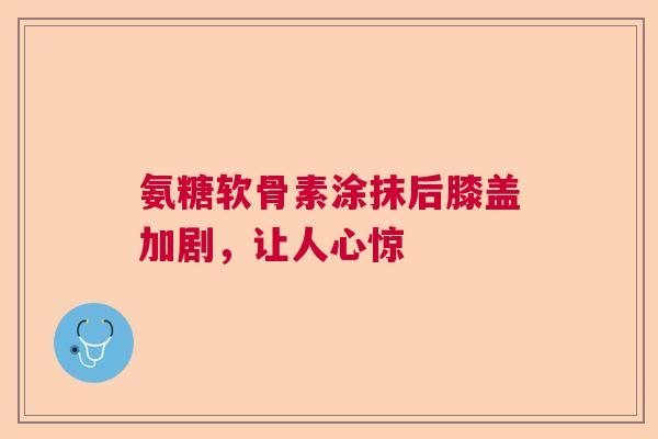 氨糖软骨素涂抹后膝盖加剧，让人心惊