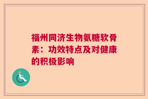 福州同济生物氨糖软骨素：功效特点及对健康的积极影响
