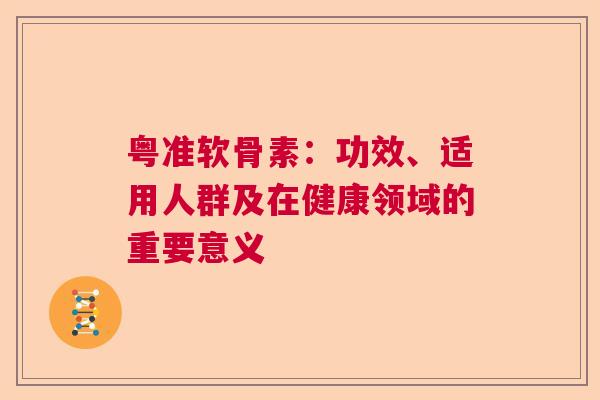 粤准软骨素：功效、适用人群及在健康领域的重要意义