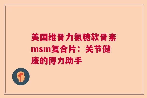 美国维骨力氨糖软骨素msm复合片：关节健康的得力助手