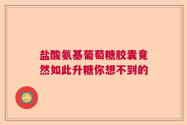 盐酸氨基葡萄糖胶囊竟然如此升糖你想不到的