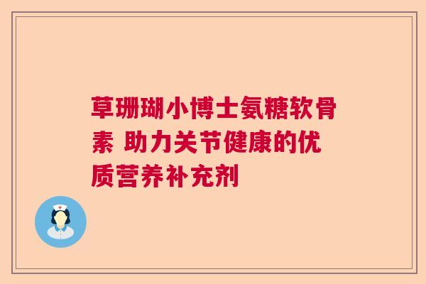 草珊瑚小博士氨糖软骨素 助力关节健康的优质营养补充剂