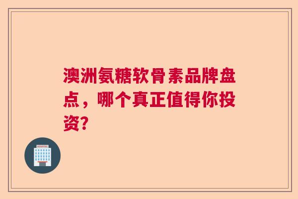 澳洲氨糖软骨素品牌盘点，哪个真正值得你投资？