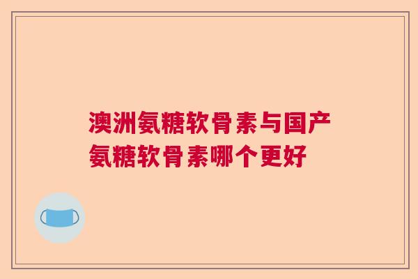 澳洲氨糖软骨素与国产氨糖软骨素哪个更好