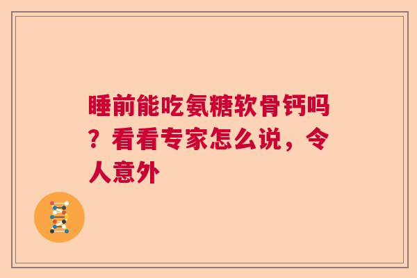 睡前能吃氨糖软骨钙吗？看看专家怎么说，令人意外