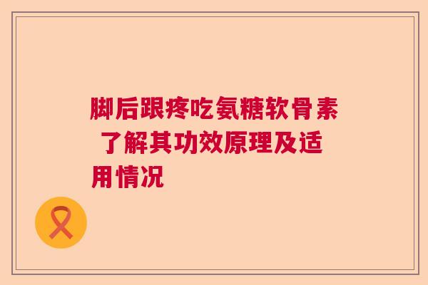 脚后跟疼吃氨糖软骨素 了解其功效原理及适用情况