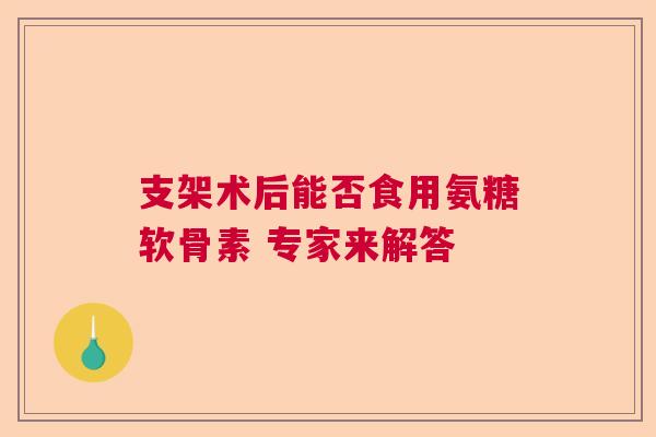 支架术后能否食用氨糖软骨素 专家来解答