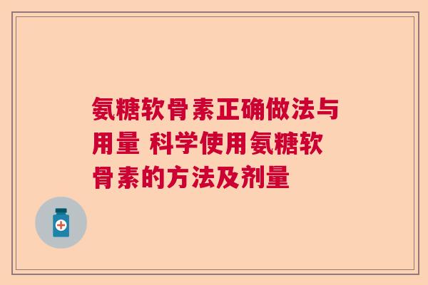 氨糖软骨素正确做法与用量 科学使用氨糖软骨素的方法及剂量