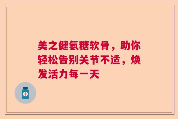美之健氨糖软骨，助你轻松告别关节不适，焕发活力每一天