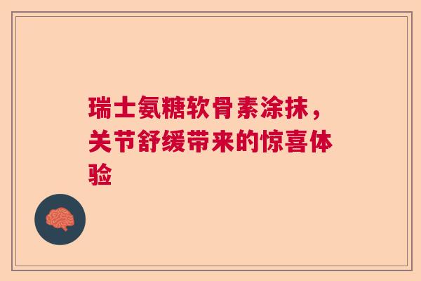 瑞士氨糖软骨素涂抹，关节舒缓带来的惊喜体验