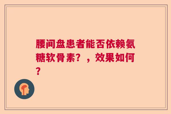 腰间盘患者能否依赖氨糖软骨素？，效果如何？