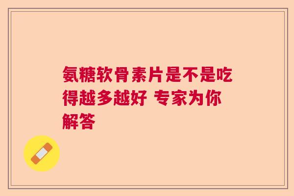 氨糖软骨素片是不是吃得越多越好 专家为你解答