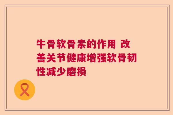 牛骨软骨素的作用 改善关节健康增强软骨韧性减少磨损