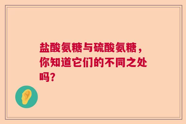 盐酸氨糖与硫酸氨糖，你知道它们的不同之处吗？
