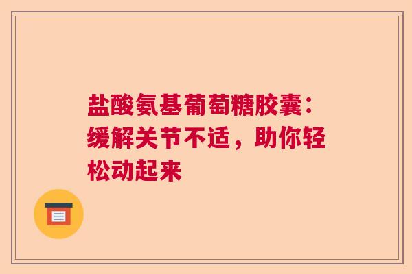 盐酸氨基葡萄糖胶囊：缓解关节不适，助你轻松动起来