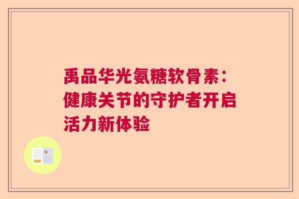 禹品华光氨糖软骨素：健康关节的守护者开启活力新体验