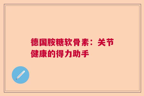 德国胺糖软骨素：关节健康的得力助手