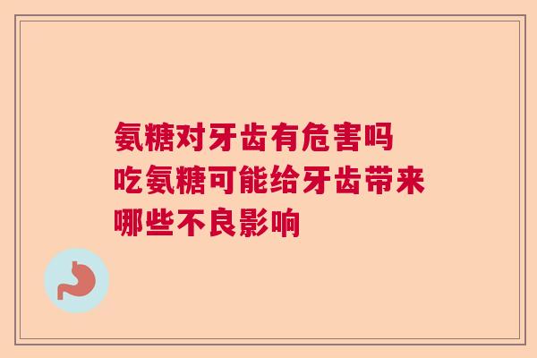氨糖对牙齿有危害吗 吃氨糖可能给牙齿带来哪些不良影响