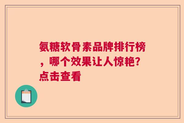 氨糖软骨素品牌排行榜，哪个效果让人惊艳？点击查看