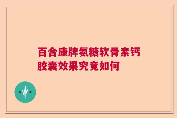百合康牌氨糖软骨素钙胶囊效果究竟如何