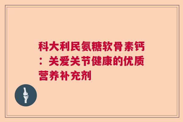 科大利民氨糖软骨素钙：关爱关节健康的优质营养补充剂