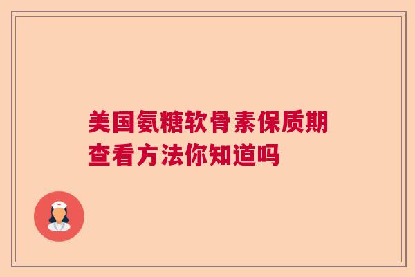 美国氨糖软骨素保质期查看方法你知道吗