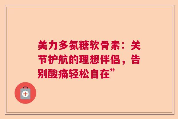 美力多氨糖软骨素：关节护航的理想伴侣，告别酸痛轻松自在”