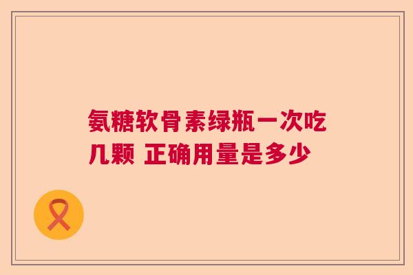 氨糖软骨素绿瓶一次吃几颗 正确用量是多少