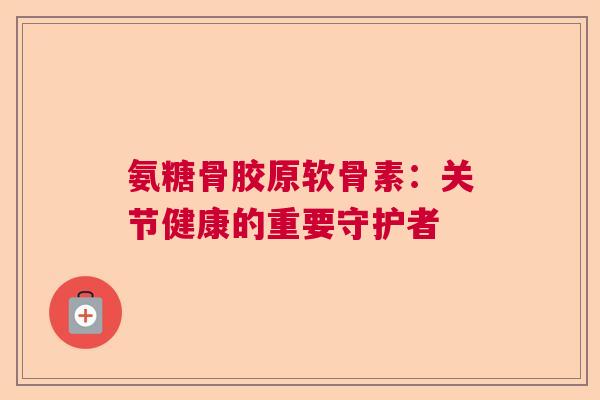 氨糖骨胶原软骨素：关节健康的重要守护者