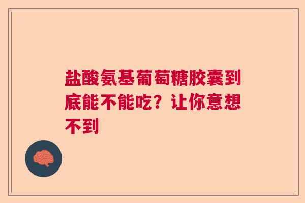 盐酸氨基葡萄糖胶囊到底能不能吃？让你意想不到