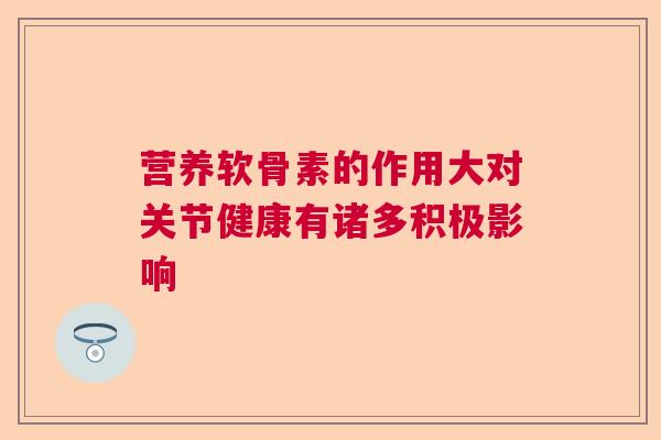 营养软骨素的作用大对关节健康有诸多积极影响