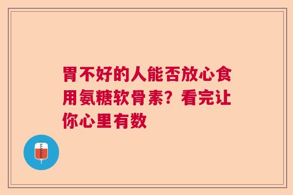 胃不好的人能否放心食用氨糖软骨素？看完让你心里有数