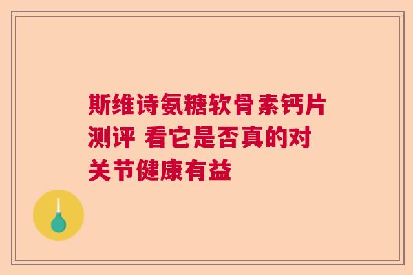 斯维诗氨糖软骨素钙片测评 看它是否真的对关节健康有益